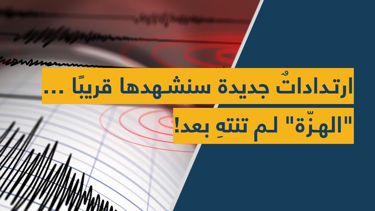 ارتداداتٌ جديدة سنشهدها قريبًا …"الهزّة" لم تنتهِ بعد!