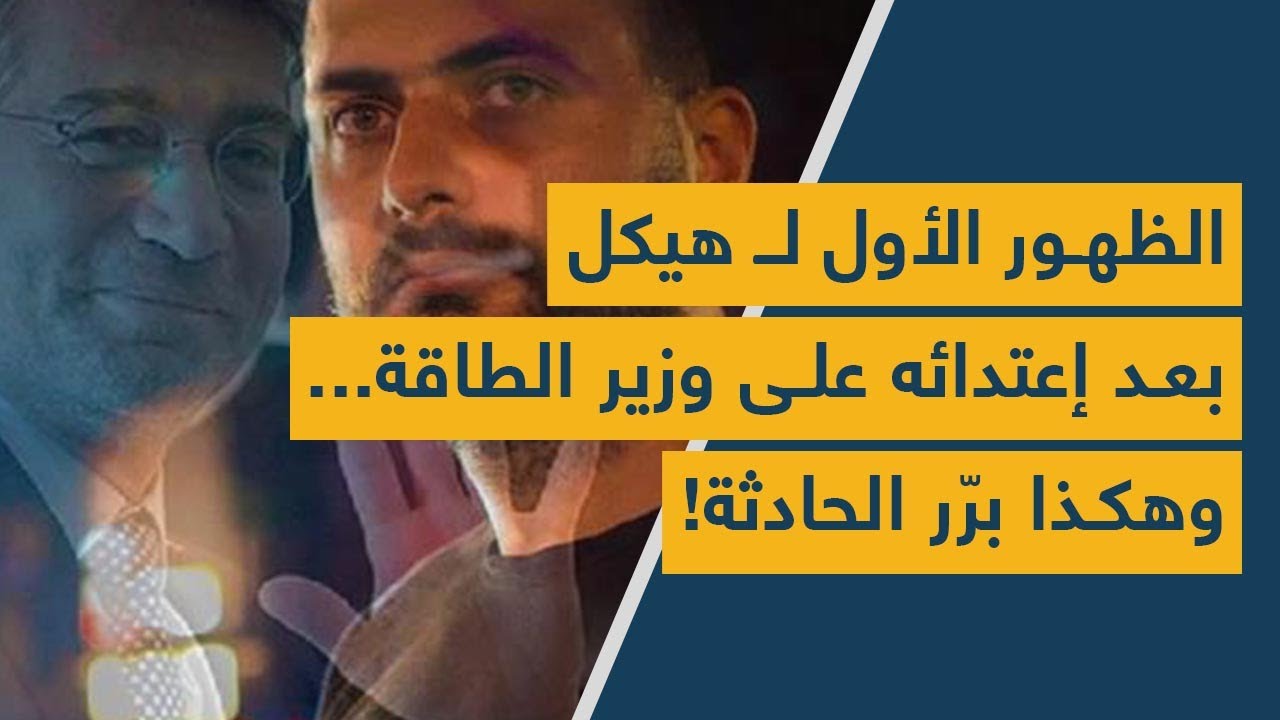 الظهور الأول لـ هيكل بعد إعتدائه على وزير الطاقة... وهكذا برّر الحادثة!