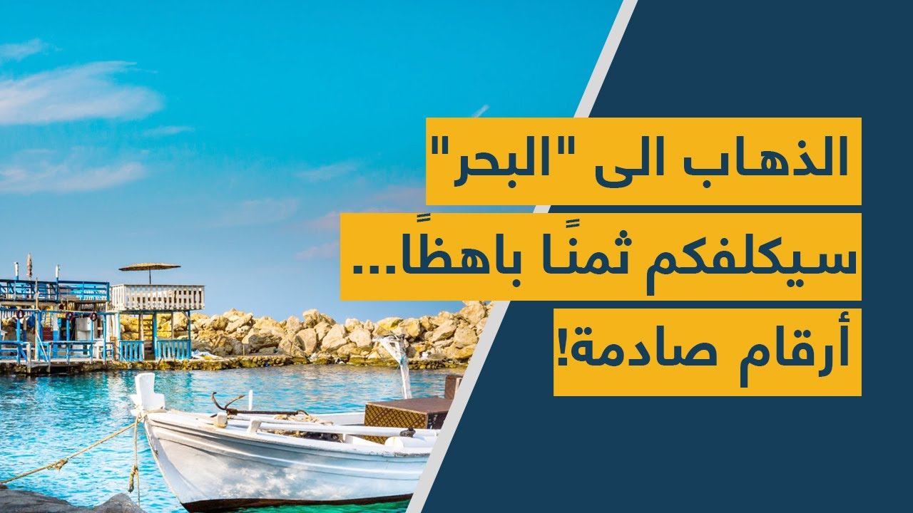 الذهاب الى "البحر" سيكلفكم ثمنًا باهظًا.. أرقام صادمة!