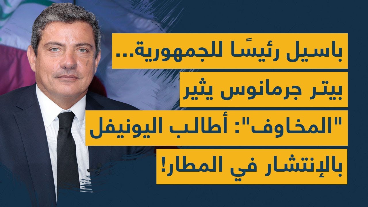 باسيل رئيسًا للجمهورية.. بيتر جرمانوس يثير "المخاوف": أطالب اليونيفل بالإنتشار في المطار!