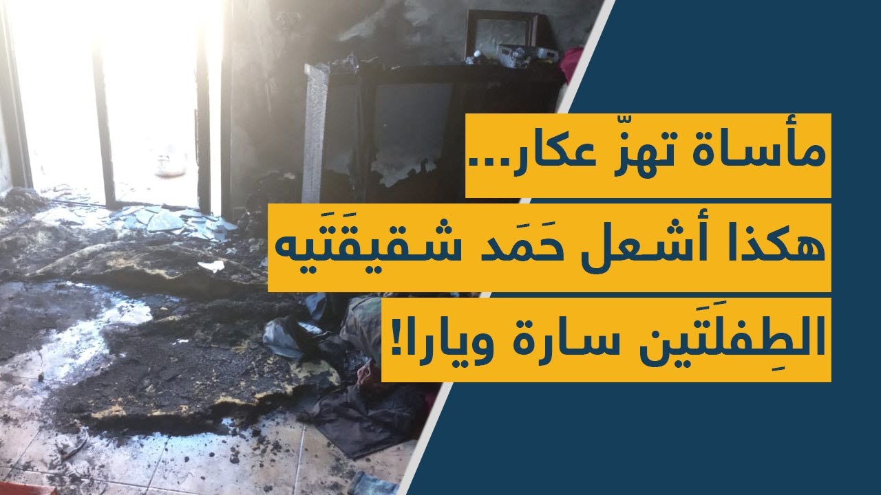 مأساة تهزّ عكار.. هكذا أشعل حَمَد شقيقَتَيه الطِفلَتَين سارة ويارا!