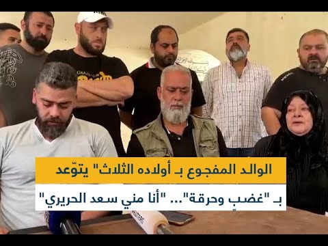 الوالد المفجوع بـ أولاده الثلاث يتوّعد بـ "غضبٍ وحرقة"... "أنا مني سعد الحريري"